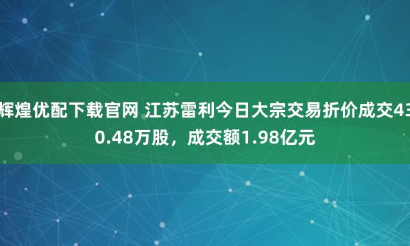 辉煌优配下载官网 江苏雷利今日大宗交易折价成交430.48万股，成交额1.98亿元