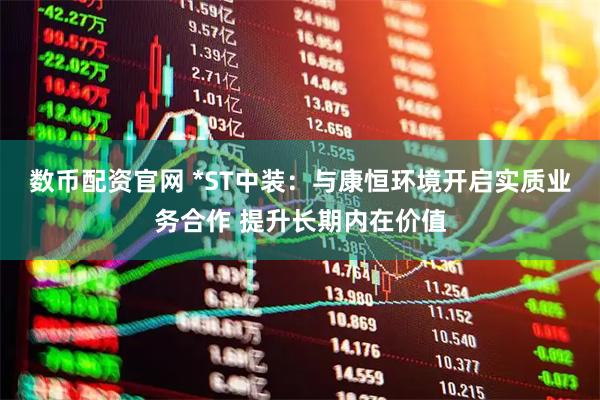 数币配资官网 *ST中装：与康恒环境开启实质业务合作 提升长期内在价值