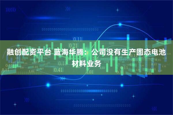 融创配资平台 蓝海华腾：公司没有生产固态电池材料业务