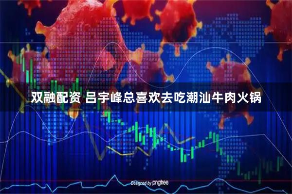 双融配资 吕宇峰总喜欢去吃潮汕牛肉火锅