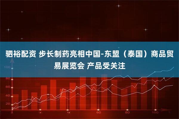 驷裕配资 步长制药亮相中国-东盟（泰国）商品贸易展览会 产品受关注