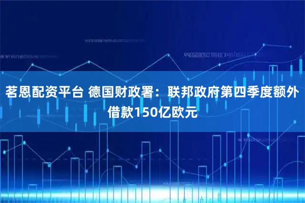 茗恩配资平台 德国财政署：联邦政府第四季度额外借款150亿欧元