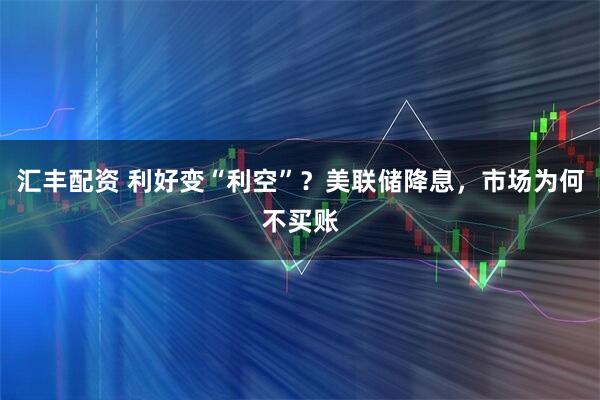 汇丰配资 利好变“利空”？美联储降息，市场为何不买账