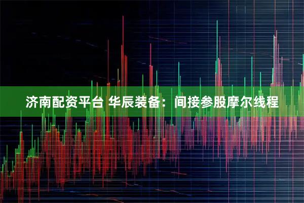 济南配资平台 华辰装备：间接参股摩尔线程