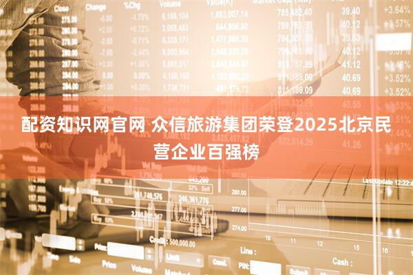 配资知识网官网 众信旅游集团荣登2025北京民营企业百强榜