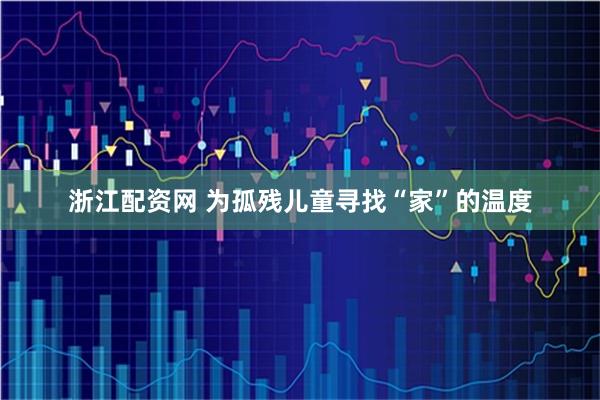 浙江配资网 为孤残儿童寻找“家”的温度
