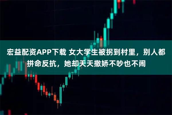 宏益配资APP下载 女大学生被拐到村里，别人都拼命反抗，她却天天撒娇不吵也不闹