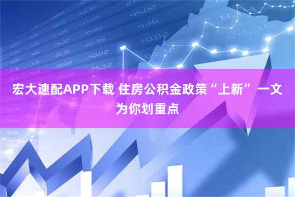 宏大速配APP下载 住房公积金政策“上新” 一文为你划重点