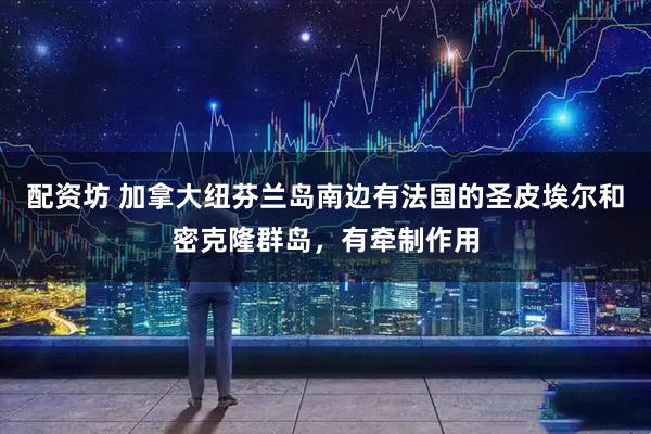 配资坊 加拿大纽芬兰岛南边有法国的圣皮埃尔和密克隆群岛，有牵制作用