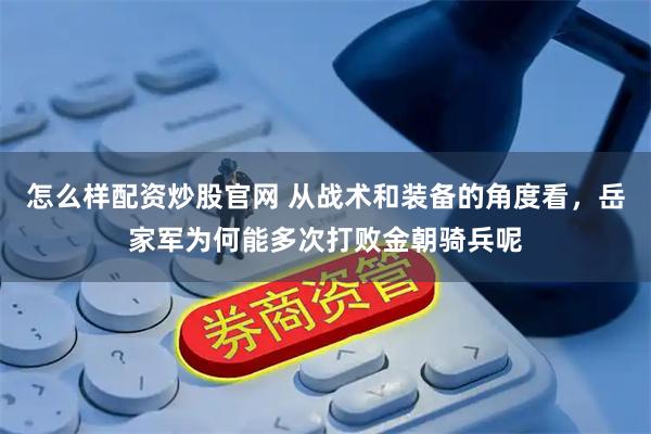 怎么样配资炒股官网 从战术和装备的角度看，岳家军为何能多次打败金朝骑兵呢