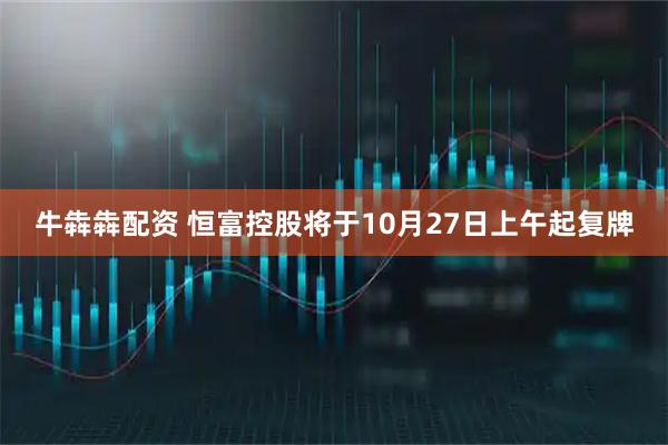 牛犇犇配资 恒富控股将于10月27日上午起复牌