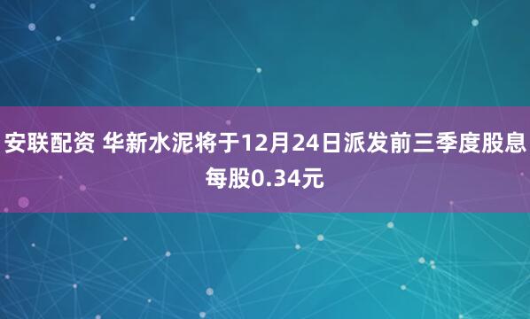 安联配资 华新水泥将于12月24日派发前三季度股息每股0.34元
