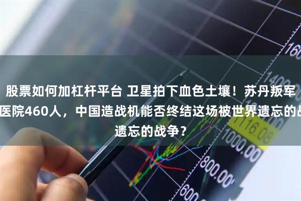 股票如何加杠杆平台 卫星拍下血色土壤！苏丹叛军屠戮医院460人，中国造战机能否终结这场被世界遗忘的战争？