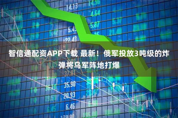 智信通配资APP下载 最新！俄军投放3吨级的炸弹将乌军阵地打爆