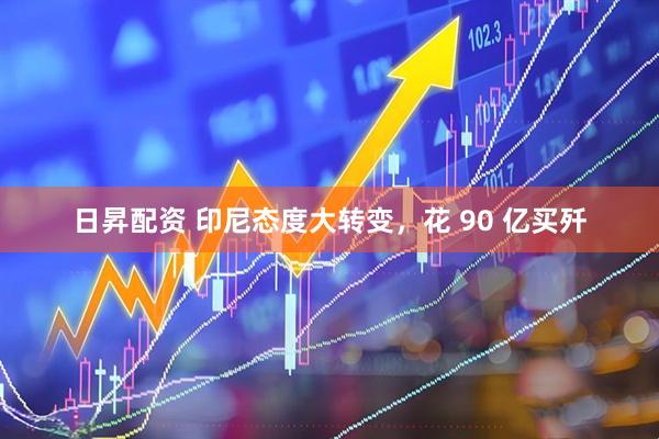 日昇配资 印尼态度大转变，花 90 亿买歼