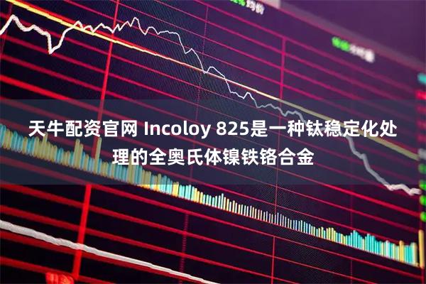 天牛配资官网 Incoloy 825是一种钛稳定化处理的全奥氏体镍铁铬合金