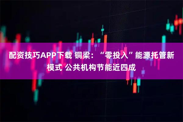配资技巧APP下载 铜梁：“零投入”能源托管新模式 公共机构节能近四成