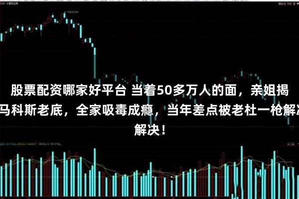 股票配资哪家好平台 当着50多万人的面，亲姐揭小马科斯老底，全家吸毒成瘾，当年差点被老杜一枪解决！