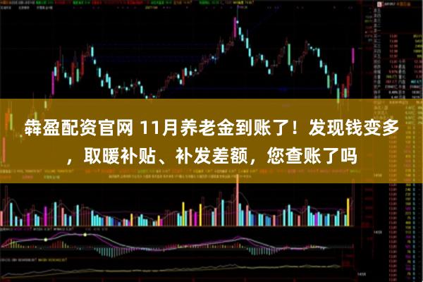 犇盈配资官网 11月养老金到账了！发现钱变多，取暖补贴、补发差额，您查账了吗