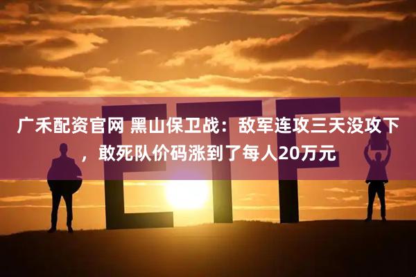 广禾配资官网 黑山保卫战：敌军连攻三天没攻下，敢死队价码涨到了每人20万元