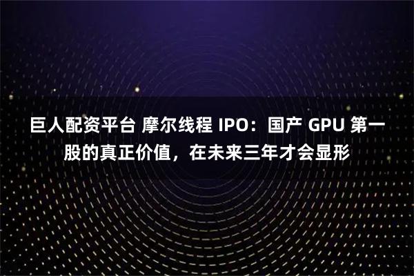 巨人配资平台 摩尔线程 IPO：国产 GPU 第一股的真正价值，在未来三年才会显形