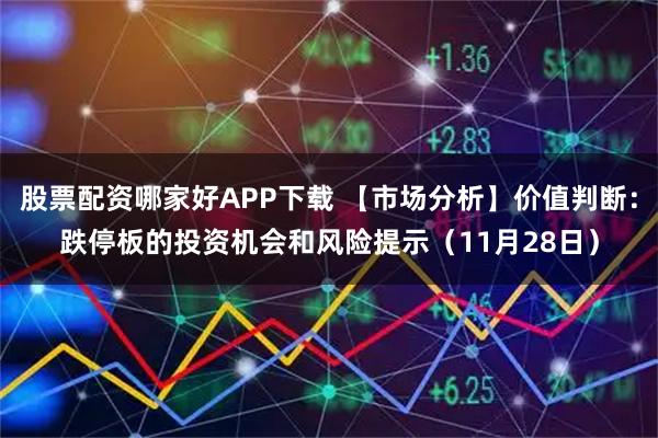 股票配资哪家好APP下载 【市场分析】价值判断：跌停板的投资机会和风险提示（11月28日）