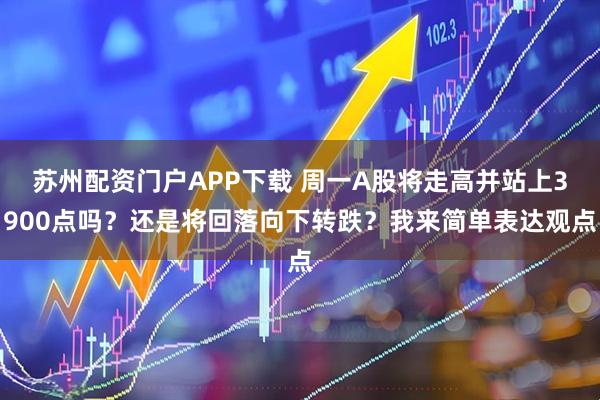 苏州配资门户APP下载 周一A股将走高并站上3900点吗？还是将回落向下转跌？我来简单表达观点