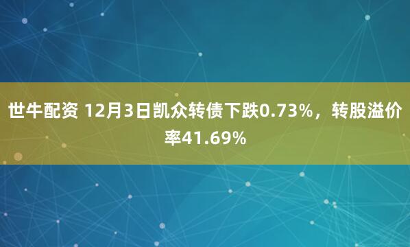 世牛配资 12月3日凯众转债下跌0.73%,转股溢价率41.69%