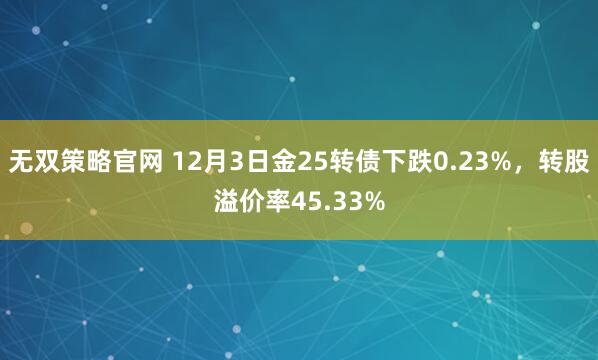 无双策略官网 12月3日金25转债下跌0.23%,转股溢价率45.33%