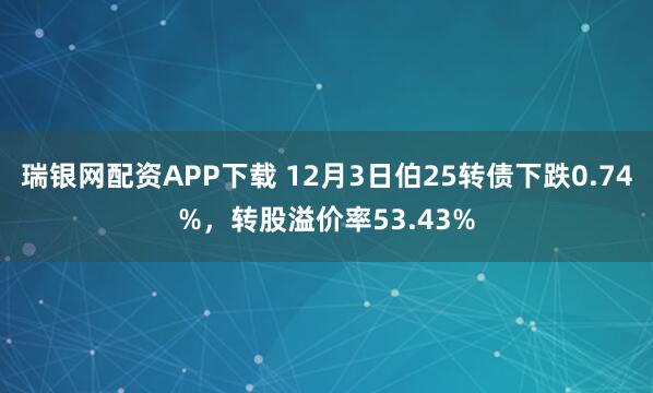 瑞银网配资APP下载 12月3日伯25转债下跌0.74%，转股溢价率53.43%