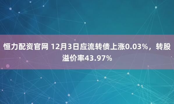恒力配资官网 12月3日应流转债上涨0.03%,转股溢价率43.97%