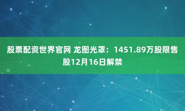 股票配资世界官网 龙图光罩：1451.89万股限售股12月16日解禁