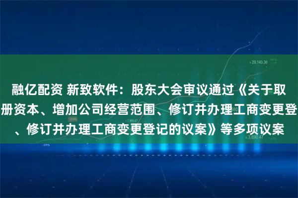 融亿配资 新致软件：股东大会审议通过《关于取消监事会、变更公司注册资本、增加公司经营范围、修订并办理工商变更登记的议案》等多项议案