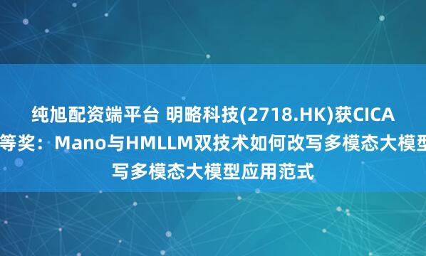 纯旭配资端平台 明略科技(2718.HK)获CICAS 2025特等奖:Mano与HMLLM双技术如何改写多模态大模型应用范式