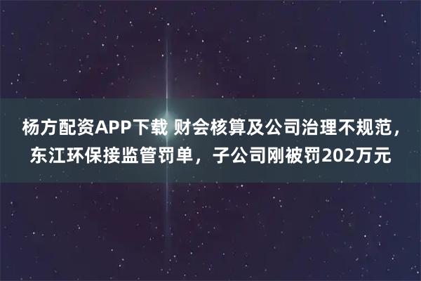 杨方配资APP下载 财会核算及公司治理不规范,东江环保接监管罚单,子公司刚被罚202万元