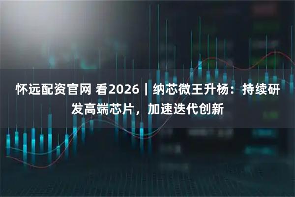 怀远配资官网 看2026|纳芯微王升杨:持续研发高端芯片,加速迭代创新