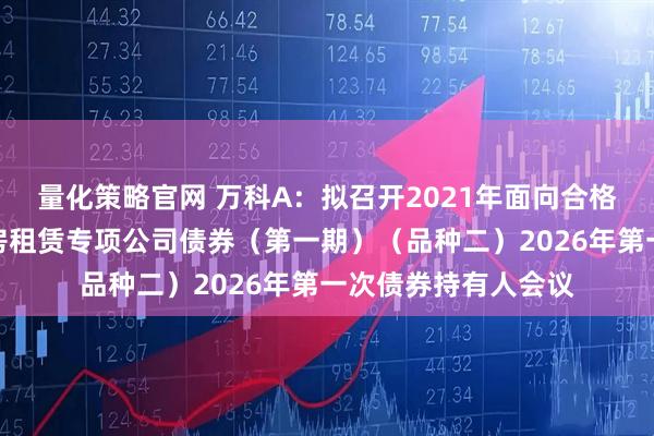 量化策略官网 万科A：拟召开2021年面向合格投资者公开发行住房租赁专项公司债券（第一期）（品种二）2026年第一次债券持有人会议