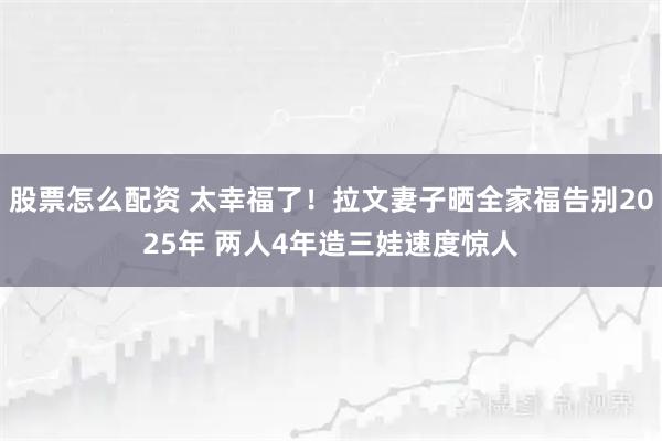 股票怎么配资 太幸福了！拉文妻子晒全家福告别2025年 两人4年造三娃速度惊人