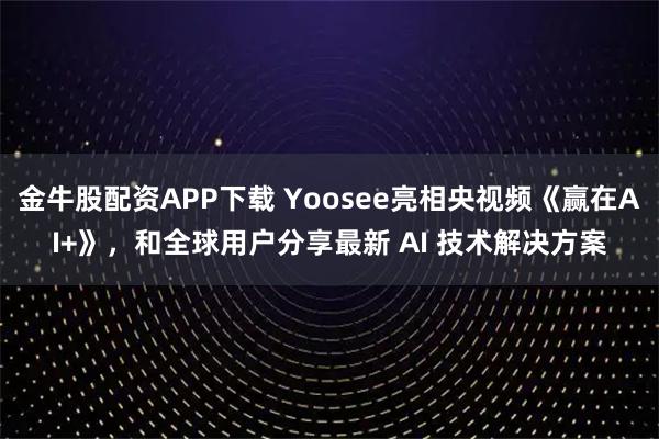 金牛股配资APP下载 Yoosee亮相央视频《赢在AI+》，和全球用户分享最新 AI 技术解决方案