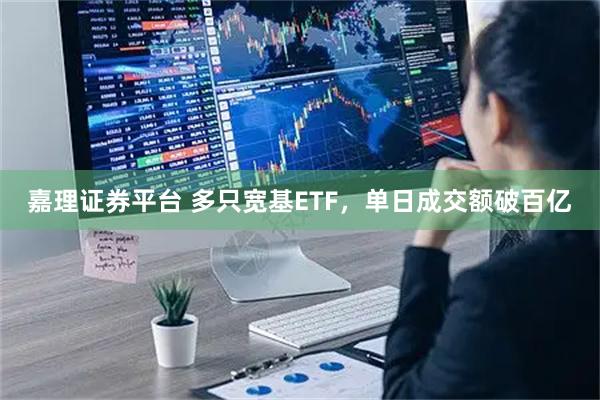 嘉理证券平台 多只宽基ETF，单日成交额破百亿