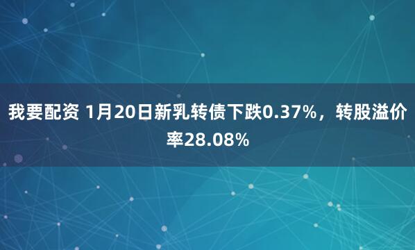 我要配资 1月20日新乳转债下跌0.37%，转股溢价率28.08%