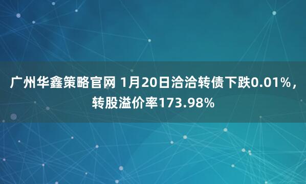 广州华鑫策略官网 1月20日洽洽转债下跌0.01%，转股溢价率173.98%
