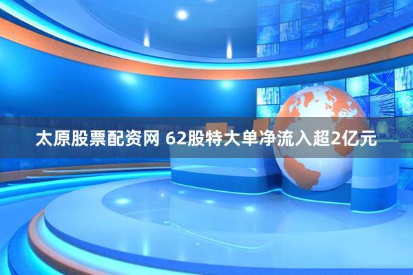 太原股票配资网 62股特大单净流入超2亿元