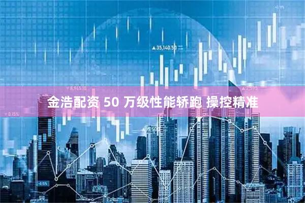 金浩配资 50 万级性能轿跑 操控精准