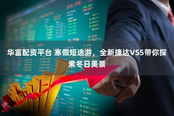 华富配资平台 寒假短途游，全新捷达VS5带你探索冬日美景