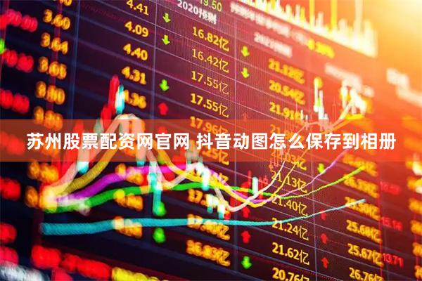 苏州股票配资网官网 抖音动图怎么保存到相册