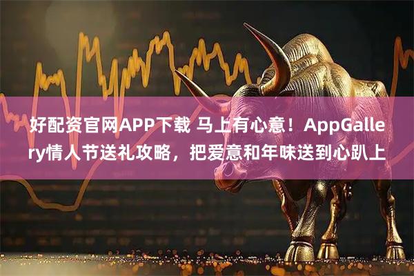 好配资官网APP下载 马上有心意!AppGallery情人节送礼攻略,把爱意和年味送到心趴上