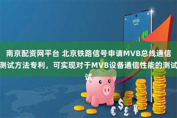 南京配资网平台 北京铁路信号申请MVB总线通信测试方法专利，可实现对于MVB设备通信性能的测试