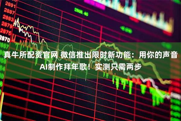 真牛所配资官网 微信推出限时新功能：用你的声音AI制作拜年歌！实测只需两步