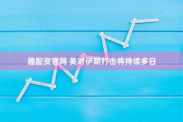 趣配资官网 美对伊朗打击将持续多日